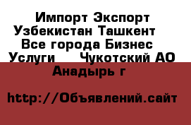 Импорт-Экспорт Узбекистан Ташкент  - Все города Бизнес » Услуги   . Чукотский АО,Анадырь г.